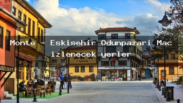 Monte – Eskişehir Odunpazarı Maç izlenecek yerler