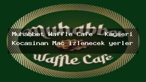 Muhabbet Waffle Cafe – Kayseri Kocasinan Maç izlenecek yerler