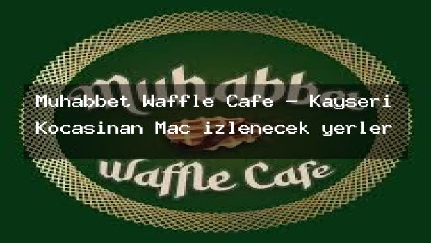 Muhabbet Waffle Cafe – Kayseri Kocasinan Maç izlenecek yerler