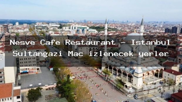 Neşve Cafe Restaurant – İstanbul Sultangazi Maç izlenecek yerler