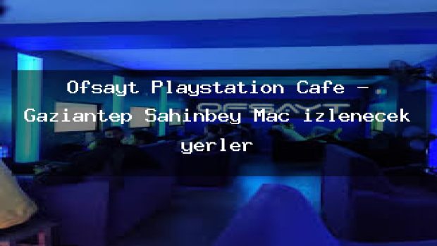 Ofsayt Playstation Cafe – Gaziantep Şahinbey Maç izlenecek yerler