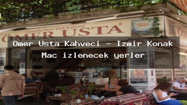 Ömer Usta Kahveci – İzmir Konak Maç izlenecek yerler