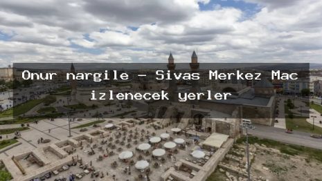 Onur nargile – Sivas Merkez Maç izlenecek yerler