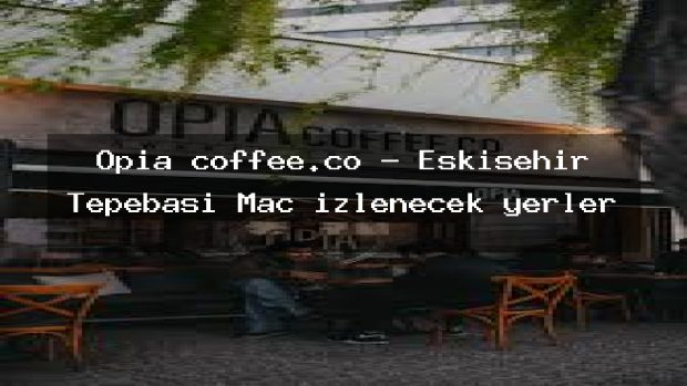 Opia coffee.co – Eskişehir Tepebaşı Maç izlenecek yerler