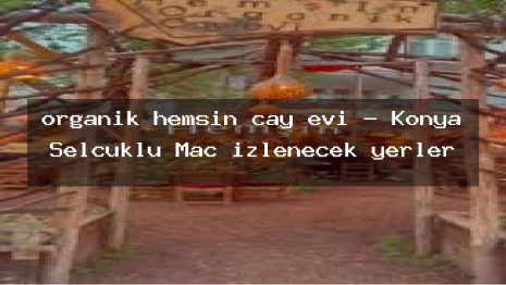 organik hemşin çay evi – Konya Selçuklu Maç izlenecek yerler