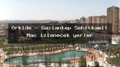 Orkide – Gaziantep Şehitkamil Maç izlenecek yerler
