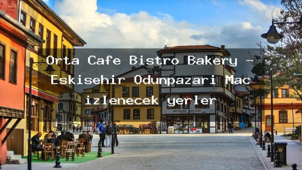 Orta Cafe Bistro Bakery – Eskişehir Odunpazarı Maç izlenecek yerler