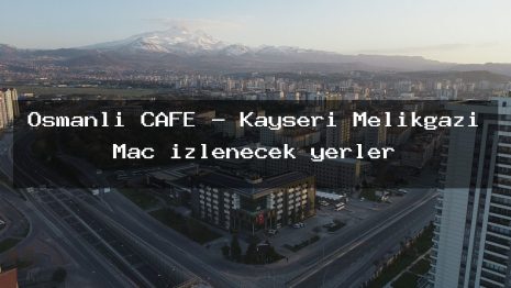 Osmanli CAFE – Kayseri Melikgazi Maç izlenecek yerler
