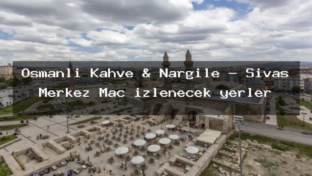Osmanlı Kahve & Nargile – Sivas Merkez Maç izlenecek yerler