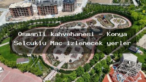 Osmanlı kahvehanesi – Konya Selçuklu Maç izlenecek yerler