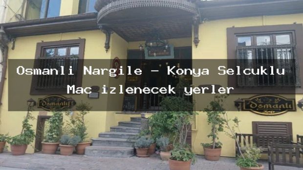 Osmanli Nargile – Konya Selçuklu Maç izlenecek yerler