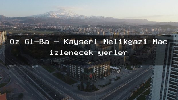 Öz Gi-Ba – Kayseri Melikgazi Maç izlenecek yerler