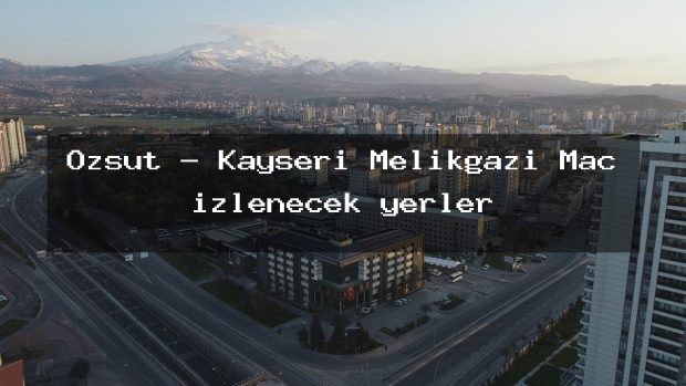 Ozsut – Kayseri Melikgazi Maç izlenecek yerler