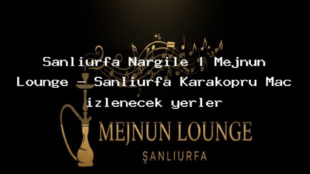 Şanlıurfa Nargile | Mejnun Lounge – Şanlıurfa Karaköprü Maç izlenecek yerler