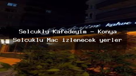 Selçuklu Kafedeyim – Konya Selçuklu Maç izlenecek yerler