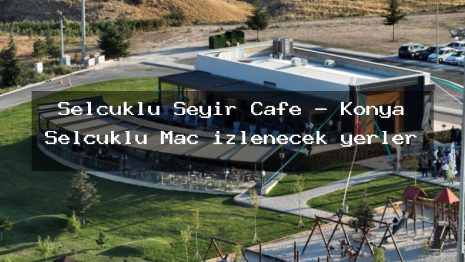 Selçuklu Seyir Cafe – Konya Selçuklu Maç izlenecek yerler