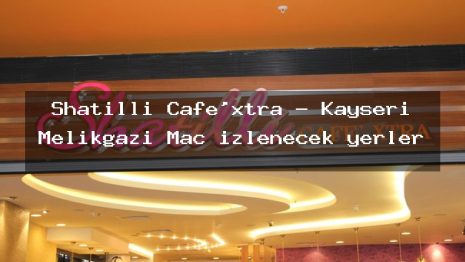 Shatilli Cafe’xtra – Kayseri Melikgazi Maç izlenecek yerler