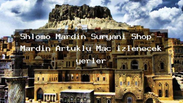 Shlomo Mardin Süryani Shop – Mardin Artuklu Maç izlenecek yerler