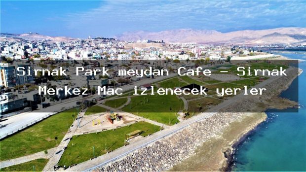 Şırnak Park meydan Cafe – Şırnak Merkez Maç izlenecek yerler