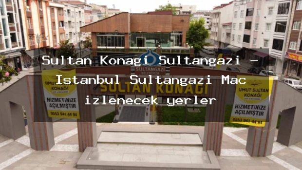 Sultan Konağı Sultangazi – İstanbul Sultangazi Maç izlenecek yerler