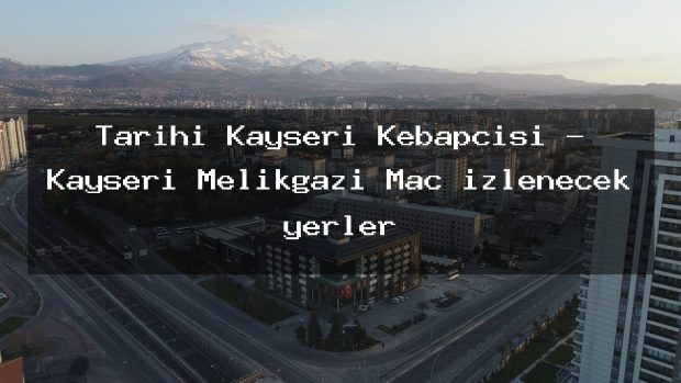 Tarihi Kayseri Kebapçısı – Kayseri Melikgazi Maç izlenecek yerler
