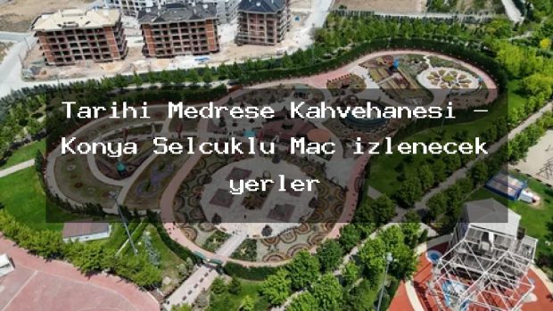 Tarihi Medrese Kahvehanesi – Konya Selçuklu Maç izlenecek yerler
