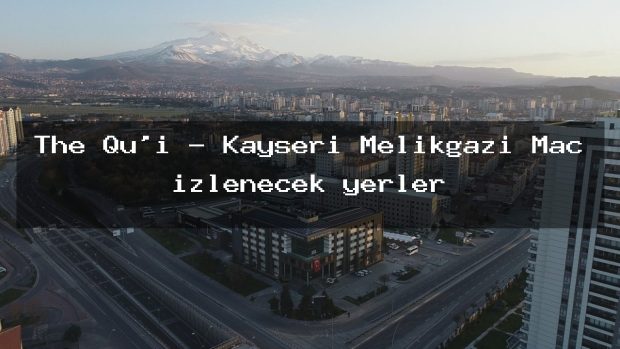 The Qu’i – Kayseri Melikgazi Maç izlenecek yerler