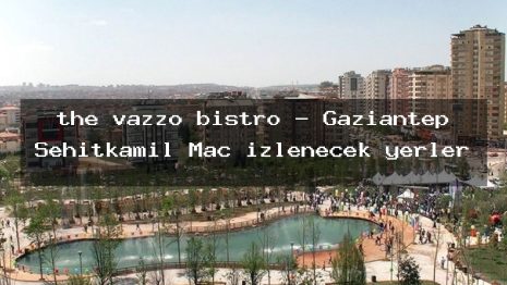the vazzo bistro – Gaziantep Şehitkamil Maç izlenecek yerler