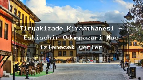Tiryakizade Kıraathanesi – Eskişehir Odunpazarı Maç izlenecek yerler