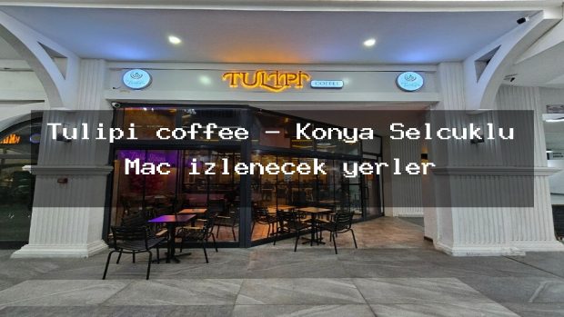 Tulipi coffee – Konya Selçuklu Maç izlenecek yerler