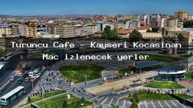 Turuncu Cafe – Kayseri Kocasinan Maç izlenecek yerler