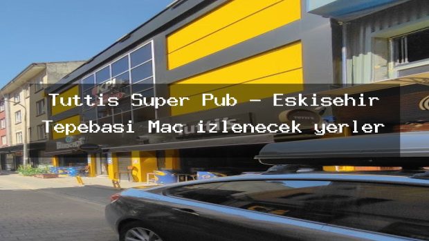 Tuttis Super Pub – Eskişehir Tepebaşı Maç izlenecek yerler