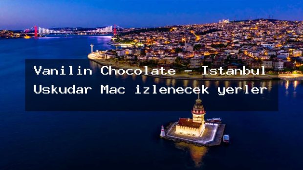 Vanilin Chocolate – İstanbul Üsküdar Maç izlenecek yerler