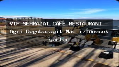 VIP ŞEHRAZAT CAFE RESTAURANT – Ağrı Doğubazayıt Maç izlenecek yerler