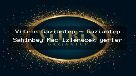 Vitrin Gaziantep – Gaziantep Şahinbey Maç izlenecek yerler