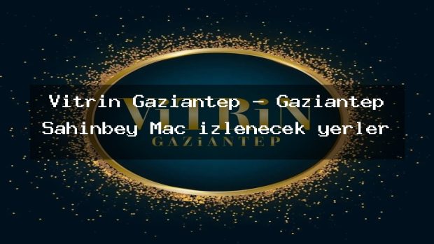 Vitrin Gaziantep – Gaziantep Şahinbey Maç izlenecek yerler