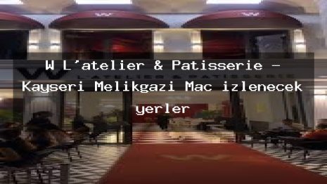 W L’atelier & Patisserie – Kayseri Melikgazi Maç izlenecek yerler