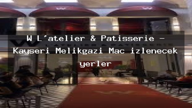 W L’atelier & Patisserie – Kayseri Melikgazi Maç izlenecek yerler