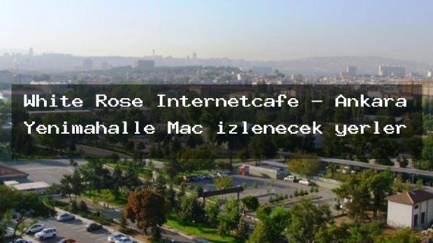 White Rose İnternetcafe – Ankara Yenimahalle Maç izlenecek yerler