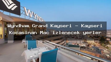 Wyndham Grand Kayseri – Kayseri Kocasinan Maç izlenecek yerler