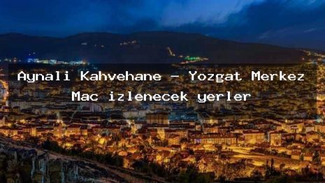 Aynalı Kahvehane – Yozgat Merkez Maç izlenecek yerler