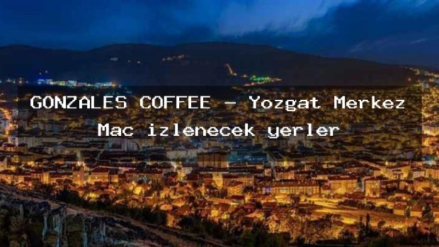 GONZALES COFFEE – Yozgat Merkez Maç izlenecek yerler