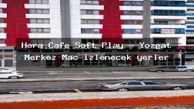 Hera Cafe Soft Play – Yozgat Merkez Maç izlenecek yerler