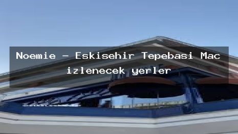 Noemie – Eskişehir Tepebaşı Maç izlenecek yerler