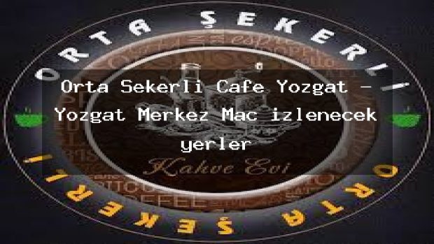 Orta Şekerli Cafe Yozgat – Yozgat Merkez Maç izlenecek yerler