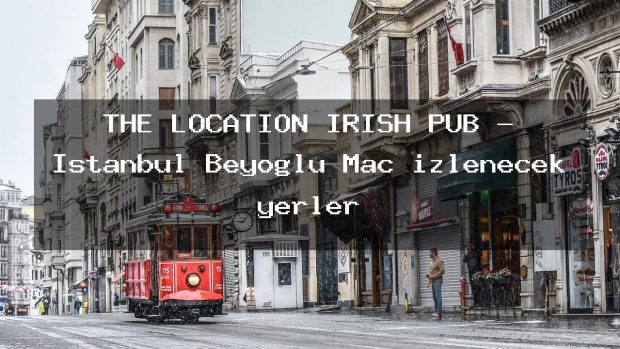 THE LOCATİON İRİSH PUB – İstanbul Beyoğlu Maç izlenecek yerler
