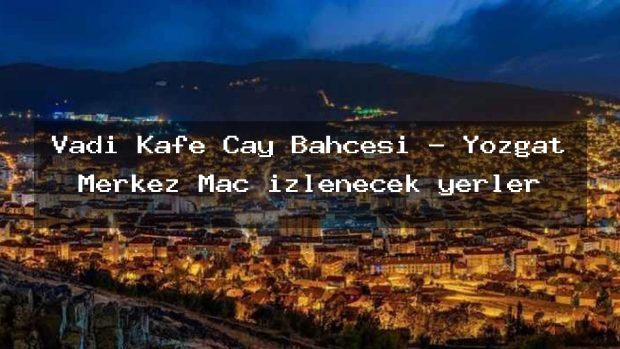Vadi Kafe Cay Bahcesi – Yozgat Merkez Maç izlenecek yerler