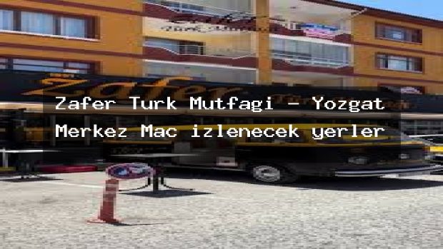 Zafer Türk Mutfağı – Yozgat Merkez Maç izlenecek yerler