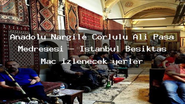 Anadolu Nargile Çorlulu Ali Paşa Medresesi – İstanbul Beşiktaş Maç izlenecek yerler