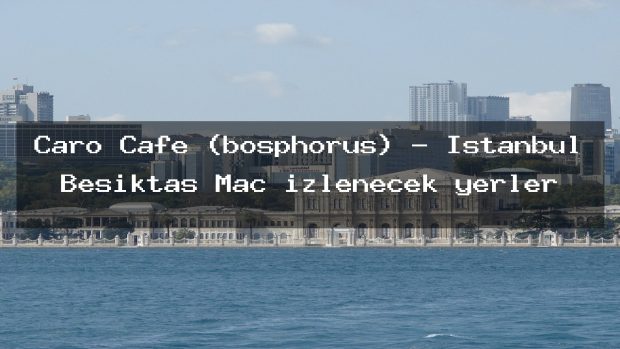 Caro Cafe (bosphorus) – İstanbul Beşiktaş Maç izlenecek yerler